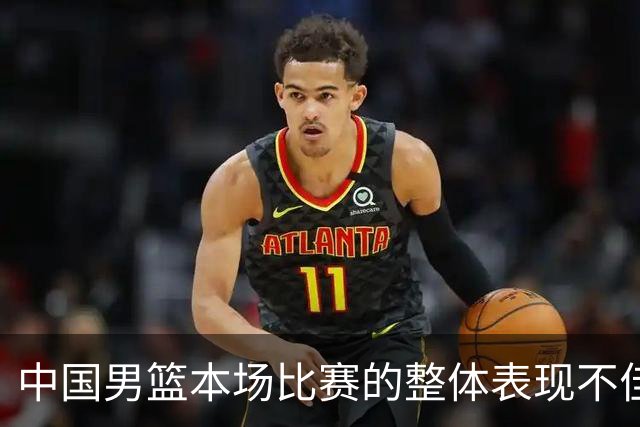 中国男篮本场比赛的整体表现不佳 从始至终都处于比分落后的局面